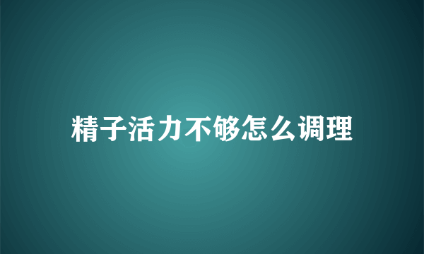 精子活力不够怎么调理