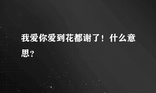 我爱你爱到花都谢了！什么意思？