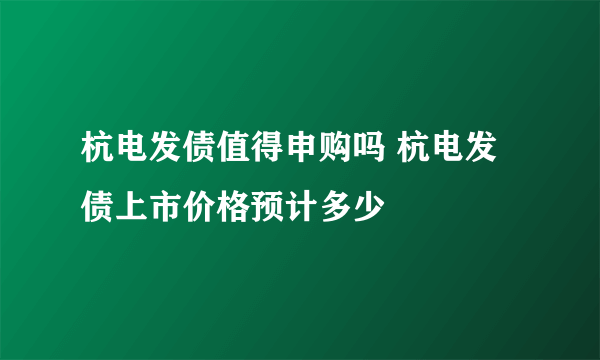 杭电发债值得申购吗 杭电发债上市价格预计多少