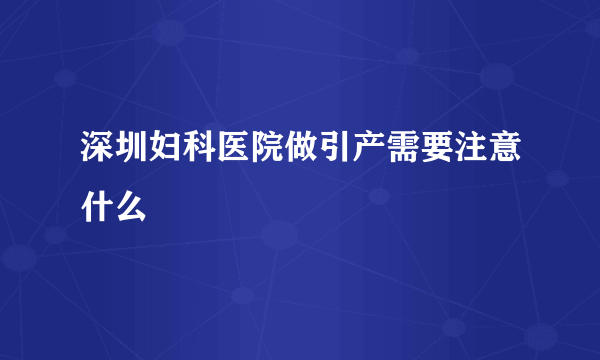 深圳妇科医院做引产需要注意什么