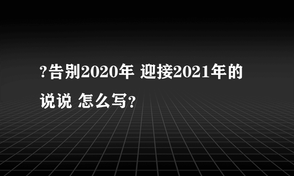 ?告别2020年 迎接2021年的说说 怎么写？