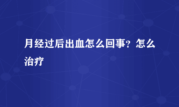 月经过后出血怎么回事？怎么治疗