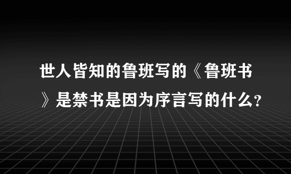 世人皆知的鲁班写的《鲁班书》是禁书是因为序言写的什么？