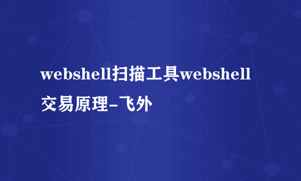 webshell扫描工具webshell交易原理-飞外