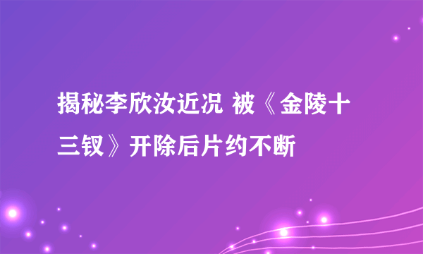 揭秘李欣汝近况 被《金陵十三钗》开除后片约不断