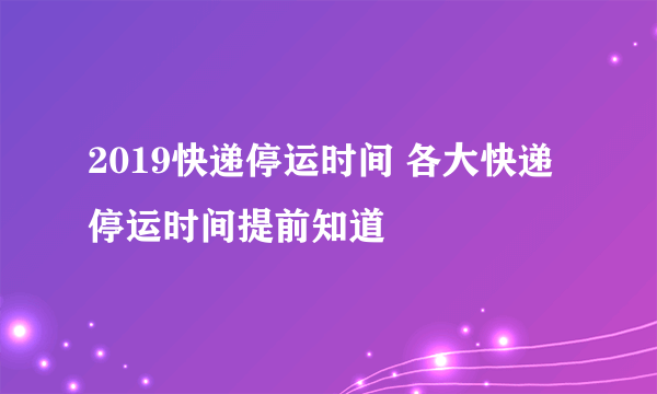 2019快递停运时间 各大快递停运时间提前知道