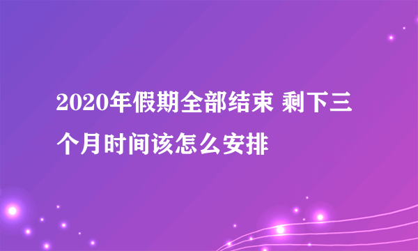 2020年假期全部结束 剩下三个月时间该怎么安排