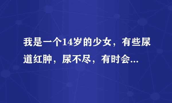 我是一个14岁的少女，有些尿道红肿，尿不尽，有时会手...