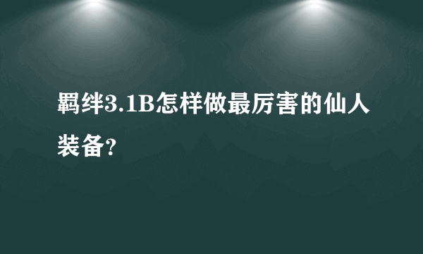 羁绊3.1B怎样做最厉害的仙人装备？