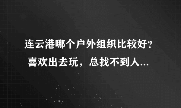 连云港哪个户外组织比较好？ 喜欢出去玩，总找不到人 不要太专业那种，就是普通人出来玩玩的那种。