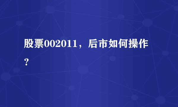 股票002011，后市如何操作？