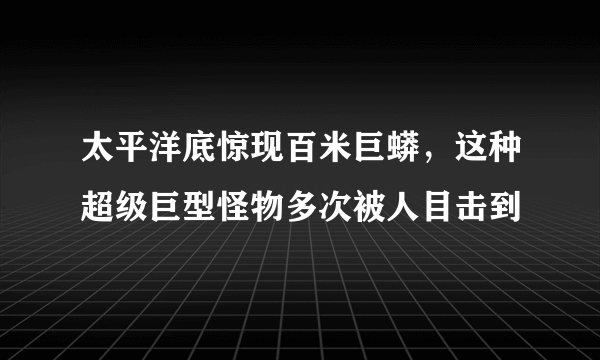 太平洋底惊现百米巨蟒，这种超级巨型怪物多次被人目击到