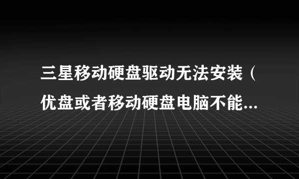 三星移动硬盘驱动无法安装（优盘或者移动硬盘电脑不能识别驱动的解决方法）