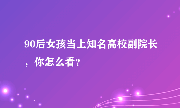 90后女孩当上知名高校副院长，你怎么看？