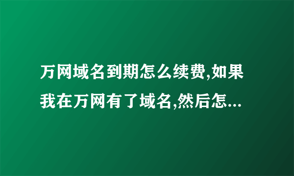 万网域名到期怎么续费,如果我在万网有了域名,然后怎么样做才能建成自己的网站?