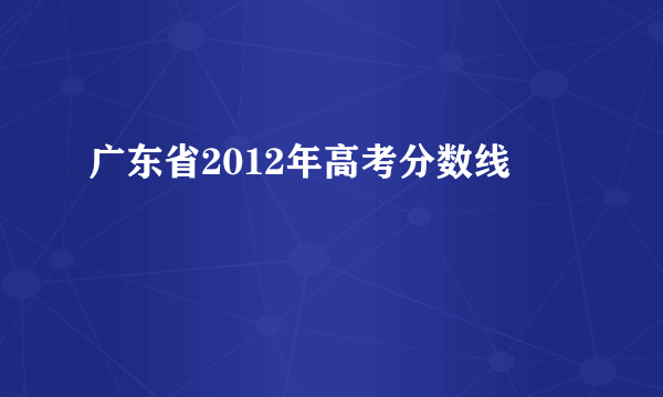 广东省2012年高考分数线