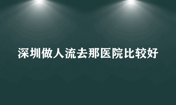 深圳做人流去那医院比较好