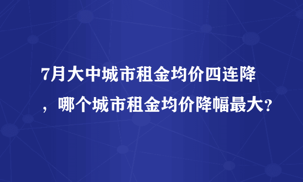 7月大中城市租金均价四连降，哪个城市租金均价降幅最大？