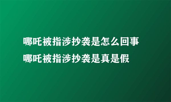 哪吒被指涉抄袭是怎么回事 哪吒被指涉抄袭是真是假