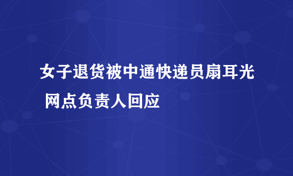 女子退货被中通快递员扇耳光 网点负责人回应