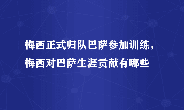 梅西正式归队巴萨参加训练，梅西对巴萨生涯贡献有哪些