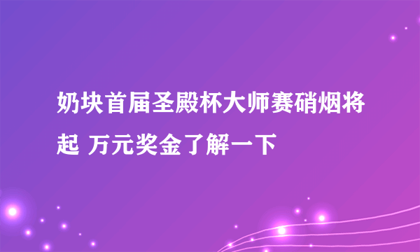 奶块首届圣殿杯大师赛硝烟将起 万元奖金了解一下