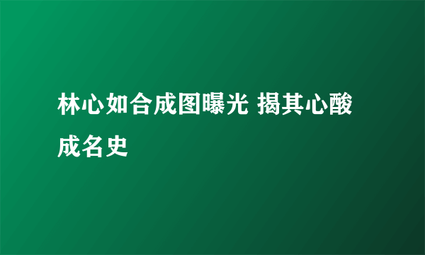 林心如合成图曝光 揭其心酸成名史