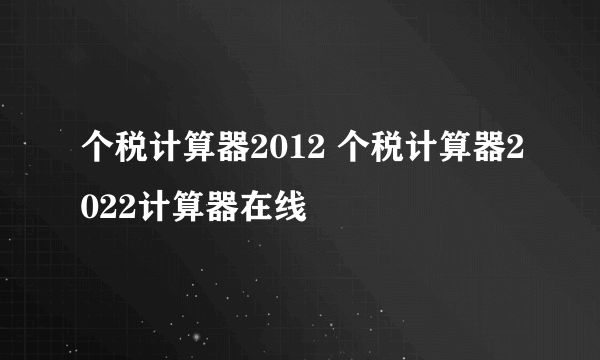 个税计算器2012 个税计算器2022计算器在线