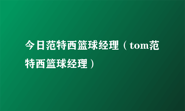 今日范特西篮球经理（tom范特西篮球经理）