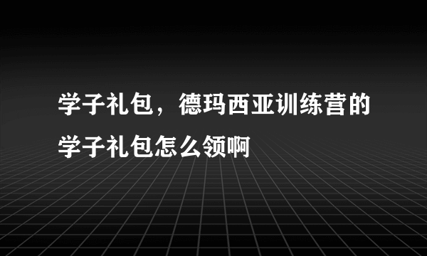 学子礼包，德玛西亚训练营的学子礼包怎么领啊