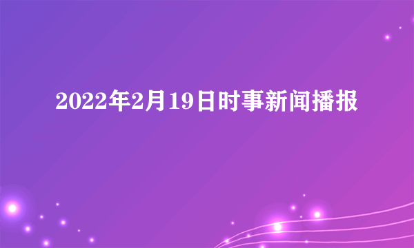 2022年2月19日时事新闻播报