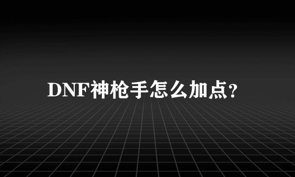 DNF神枪手怎么加点？