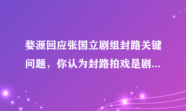 婺源回应张国立剧组封路关键问题，你认为封路拍戏是剧组的错吗？