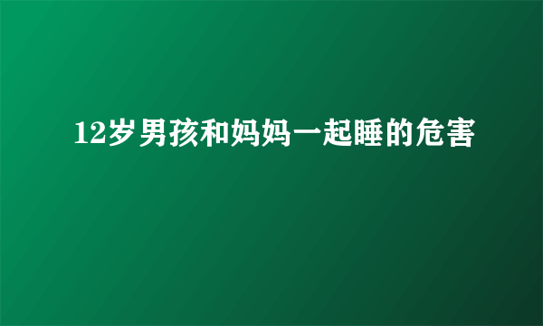 12岁男孩和妈妈一起睡的危害