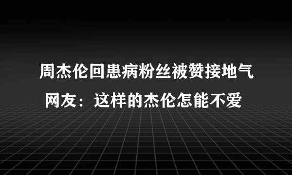 周杰伦回患病粉丝被赞接地气 网友：这样的杰伦怎能不爱