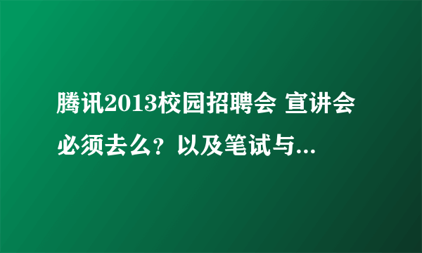 腾讯2013校园招聘会 宣讲会必须去么？以及笔试与面试的一些往年信息