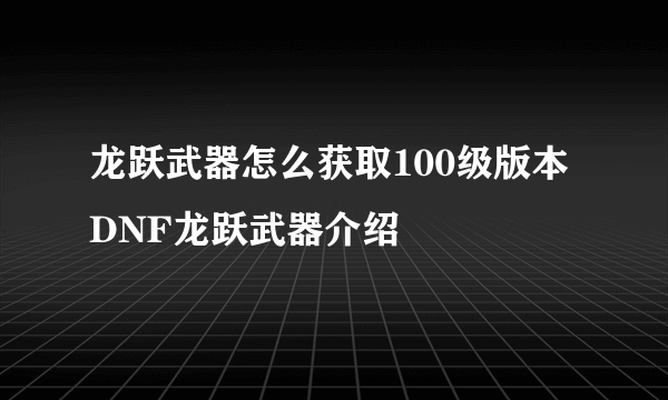 龙跃武器怎么获取100级版本 DNF龙跃武器介绍