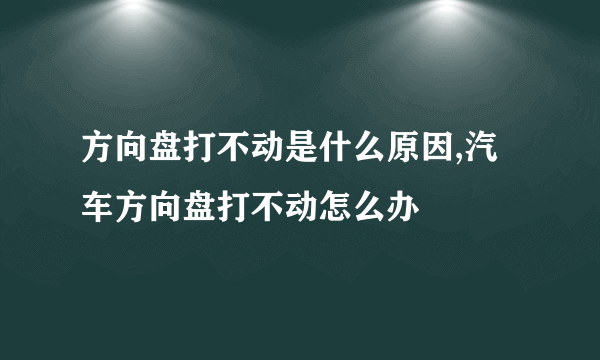 方向盘打不动是什么原因,汽车方向盘打不动怎么办