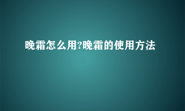 晚霜怎么用?晚霜的使用方法