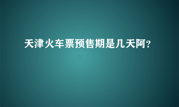 天津火车票预售期是几天阿？