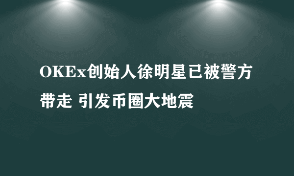 OKEx创始人徐明星已被警方带走 引发币圈大地震