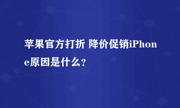 苹果官方打折 降价促销iPhone原因是什么？