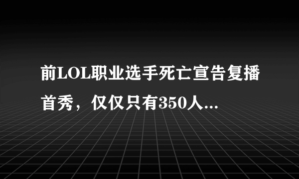 前LOL职业选手死亡宣告复播首秀，仅仅只有350人观看，对此你怎么看？