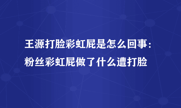 王源打脸彩虹屁是怎么回事：粉丝彩虹屁做了什么遭打脸