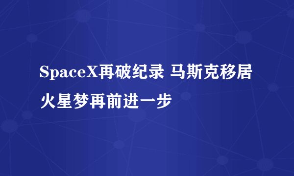 SpaceX再破纪录 马斯克移居火星梦再前进一步