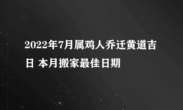 2022年7月属鸡人乔迁黄道吉日 本月搬家最佳日期