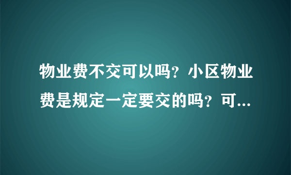 物业费不交可以吗？小区物业费是规定一定要交的吗？可不可以不交物业费？