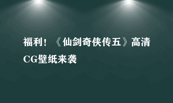 福利！《仙剑奇侠传五》高清CG壁纸来袭