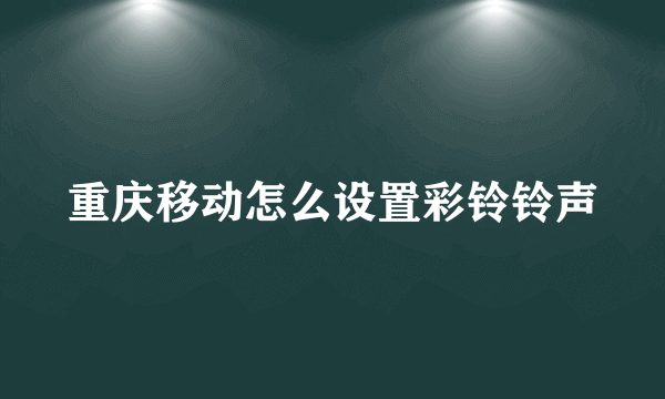 重庆移动怎么设置彩铃铃声