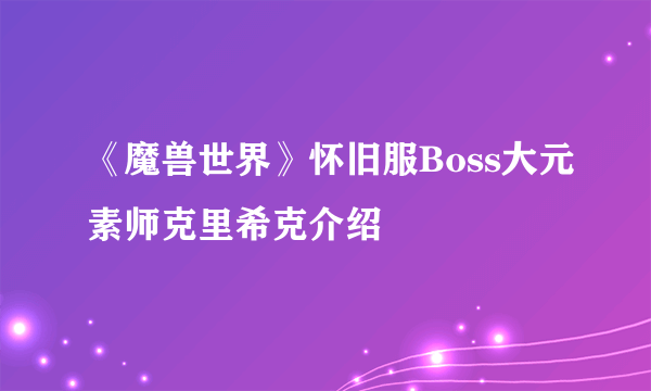 《魔兽世界》怀旧服Boss大元素师克里希克介绍